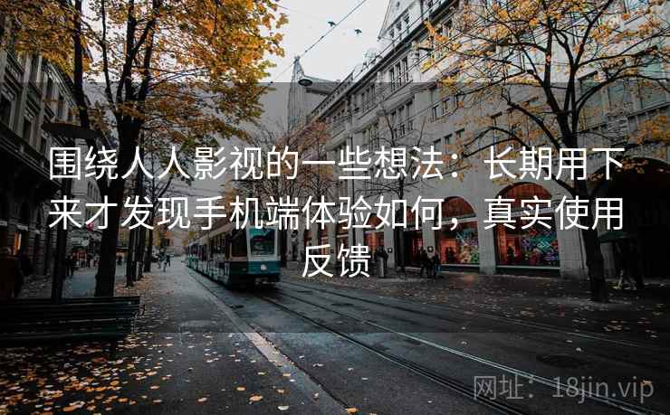 围绕人人影视的一些想法：长期用下来才发现手机端体验如何，真实使用反馈