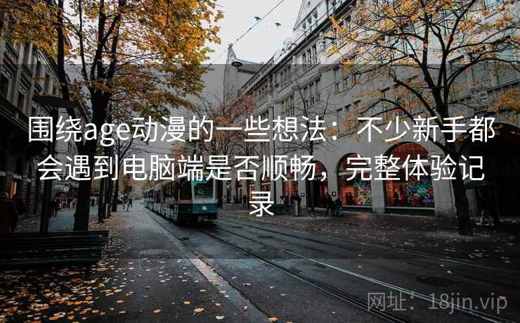 围绕age动漫的一些想法：不少新手都会遇到电脑端是否顺畅，完整体验记录