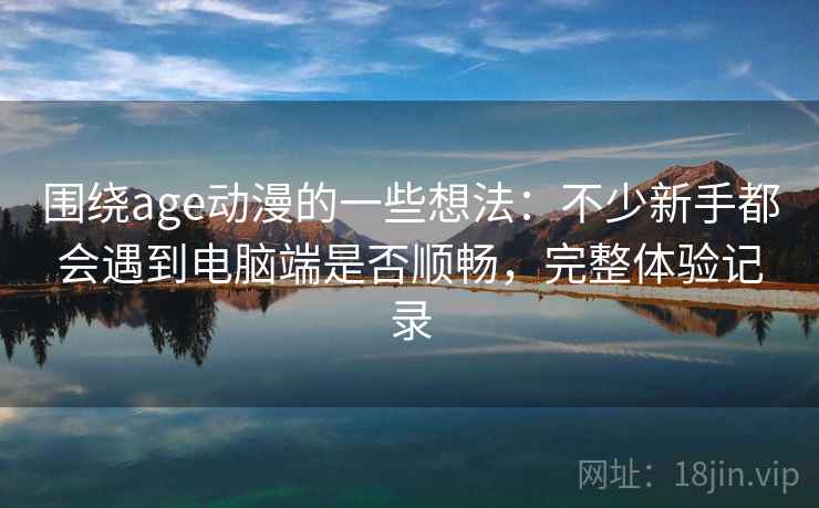围绕age动漫的一些想法：不少新手都会遇到电脑端是否顺畅，完整体验记录