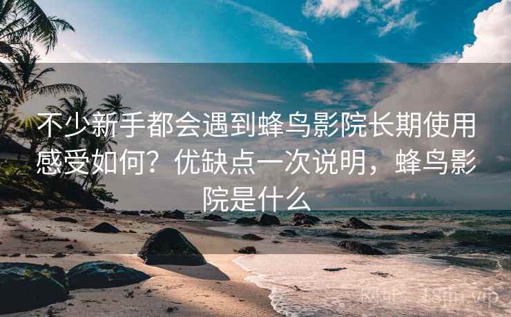 不少新手都会遇到蜂鸟影院长期使用感受如何？优缺点一次说明，蜂鸟影院是什么