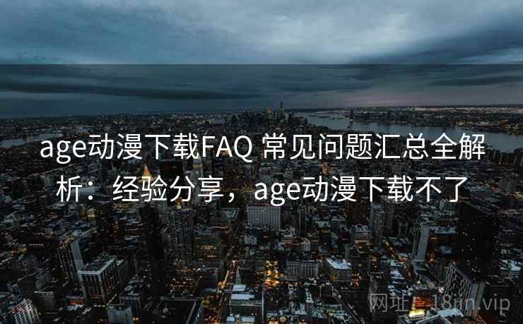age动漫下载FAQ 常见问题汇总全解析：经验分享，age动漫下载不了