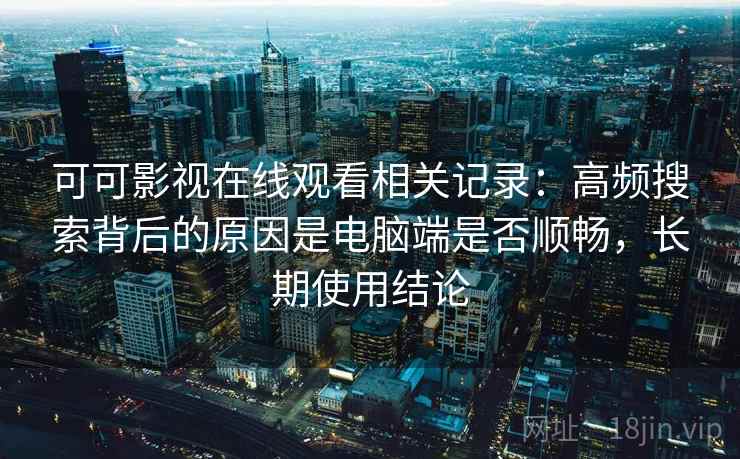 可可影视在线观看相关记录：高频搜索背后的原因是电脑端是否顺畅，长期使用结论