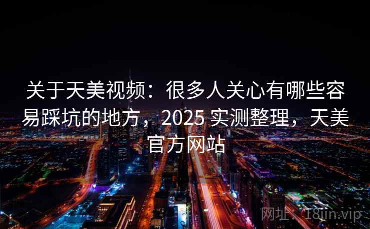 关于天美视频：很多人关心有哪些容易踩坑的地方，2025 实测整理，天美官方网站