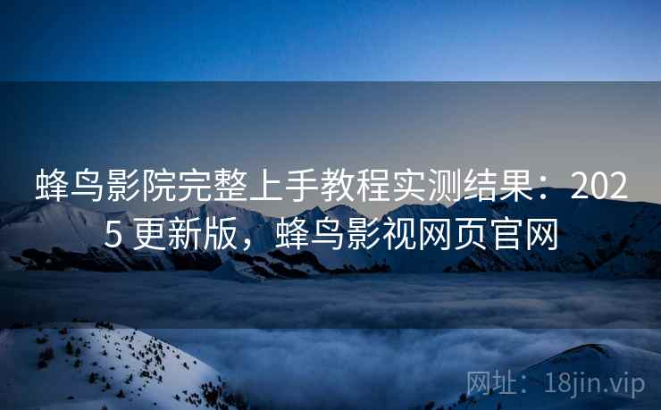 蜂鸟影院完整上手教程实测结果：2025 更新版，蜂鸟影视网页官网