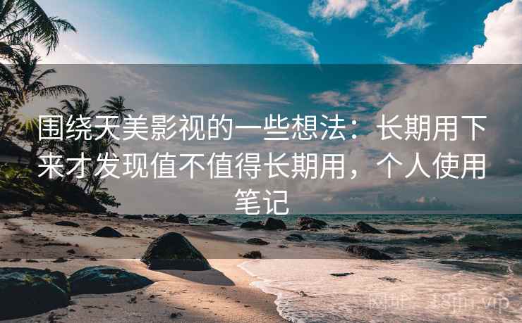 围绕天美影视的一些想法：长期用下来才发现值不值得长期用，个人使用笔记