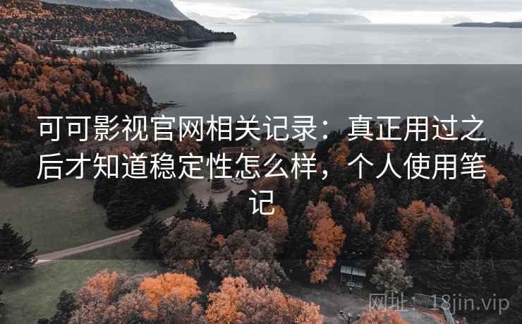 可可影视官网相关记录：真正用过之后才知道稳定性怎么样，个人使用笔记