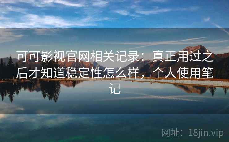 可可影视官网相关记录：真正用过之后才知道稳定性怎么样，个人使用笔记
