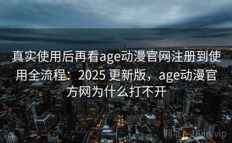 真实使用后再看age动漫官网注册到使用全流程：2025 更新版，age动漫官方网为什么打不开