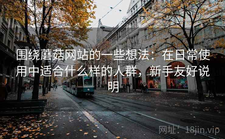 围绕蘑菇网站的一些想法：在日常使用中适合什么样的人群，新手友好说明