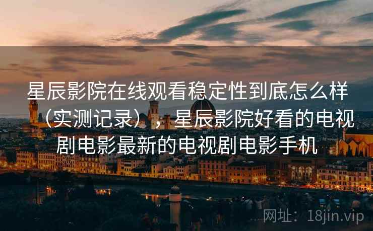 星辰影院在线观看稳定性到底怎么样（实测记录），星辰影院好看的电视剧电影最新的电视剧电影手机
