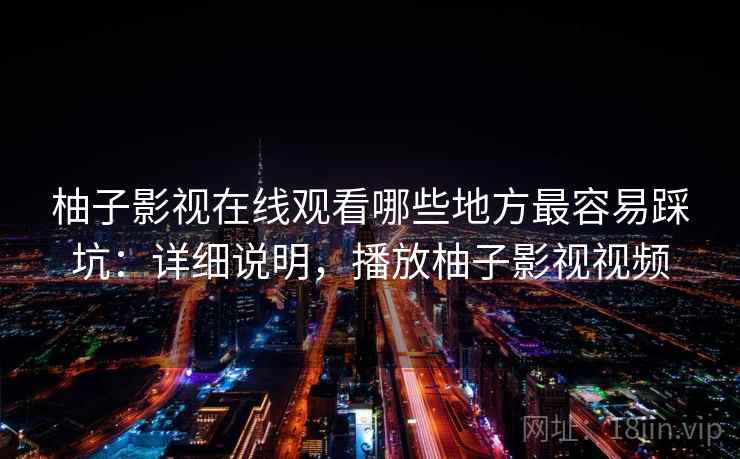 柚子影视在线观看哪些地方最容易踩坑：详细说明，播放柚子影视视频