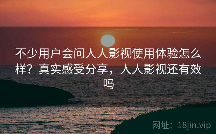 不少用户会问人人影视使用体验怎么样？真实感受分享，人人影视还有效吗