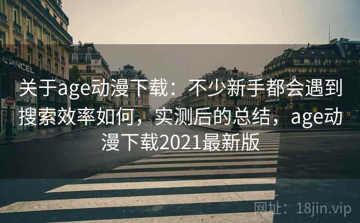 关于age动漫下载：不少新手都会遇到搜索效率如何，实测后的总结，age动漫下载2021最新版