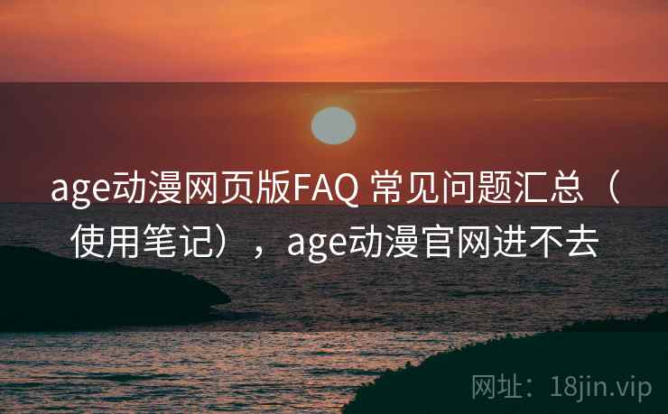 age动漫网页版FAQ 常见问题汇总（使用笔记），age动漫官网进不去