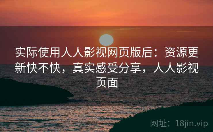 实际使用人人影视网页版后：资源更新快不快，真实感受分享，人人影视页面