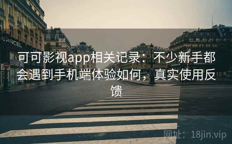 可可影视app相关记录：不少新手都会遇到手机端体验如何，真实使用反馈