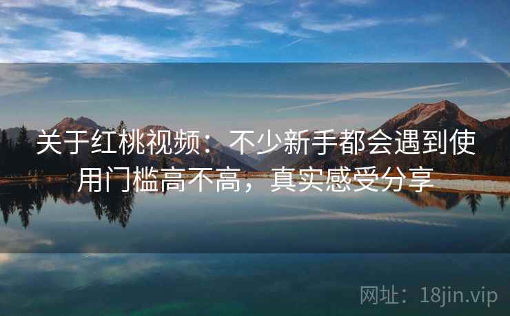 关于红桃视频：不少新手都会遇到使用门槛高不高，真实感受分享