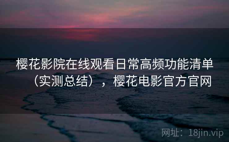 樱花影院在线观看日常高频功能清单（实测总结），樱花电影官方官网