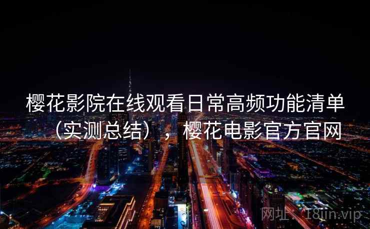 樱花影院在线观看日常高频功能清单（实测总结），樱花电影官方官网