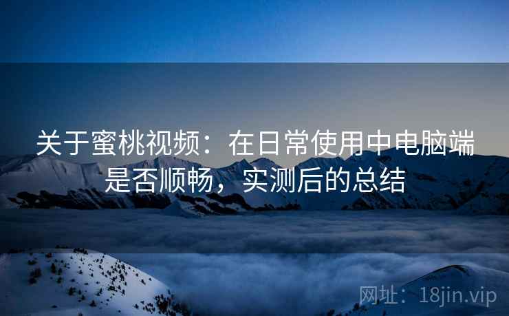 关于蜜桃视频：在日常使用中电脑端是否顺畅，实测后的总结