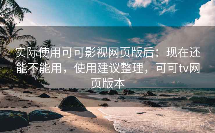 实际使用可可影视网页版后：现在还能不能用，使用建议整理，可可tv网页版本