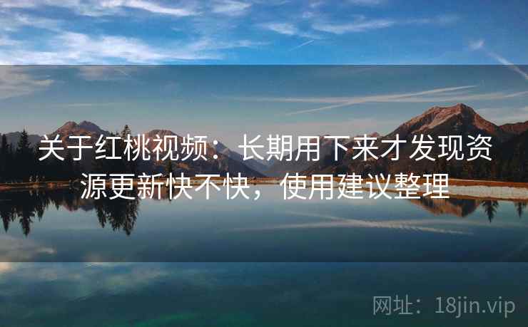 关于红桃视频：长期用下来才发现资源更新快不快，使用建议整理