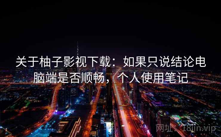 关于柚子影视下载：如果只说结论电脑端是否顺畅，个人使用笔记