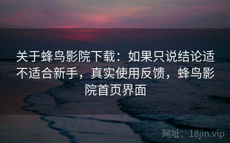 关于蜂鸟影院下载：如果只说结论适不适合新手，真实使用反馈，蜂鸟影院首页界面