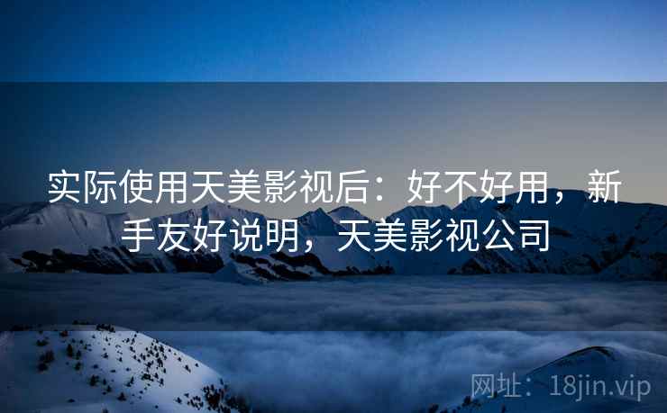 实际使用天美影视后：好不好用，新手友好说明，天美影视公司