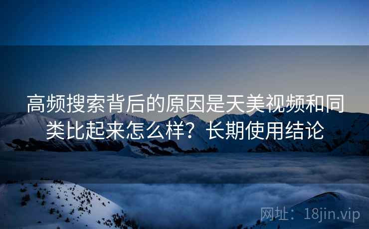 高频搜索背后的原因是天美视频和同类比起来怎么样？长期使用结论