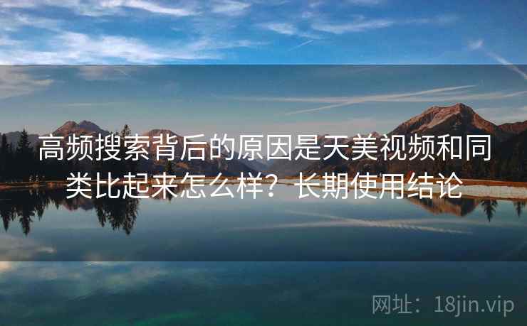 高频搜索背后的原因是天美视频和同类比起来怎么样？长期使用结论