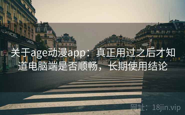 关于age动漫app：真正用过之后才知道电脑端是否顺畅，长期使用结论