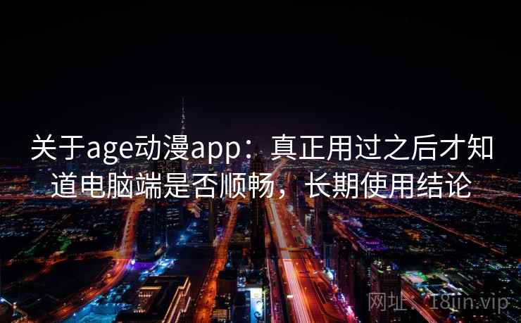 关于age动漫app：真正用过之后才知道电脑端是否顺畅，长期使用结论