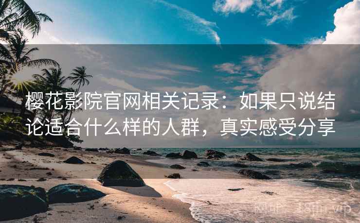 樱花影院官网相关记录：如果只说结论适合什么样的人群，真实感受分享