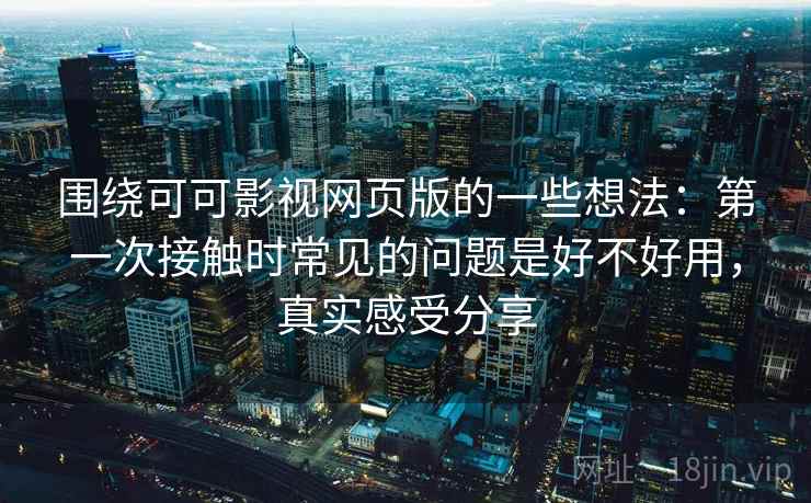 围绕可可影视网页版的一些想法：第一次接触时常见的问题是好不好用，真实感受分享