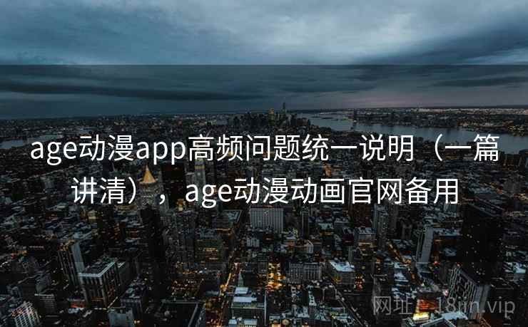 age动漫app高频问题统一说明（一篇讲清），age动漫动画官网备用