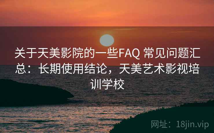 关于天美影院的一些FAQ 常见问题汇总：长期使用结论，天美艺术影视培训学校