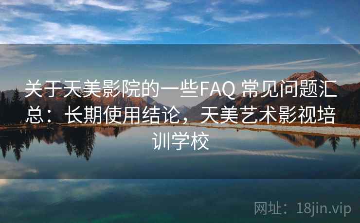 关于天美影院的一些FAQ 常见问题汇总：长期使用结论，天美艺术影视培训学校