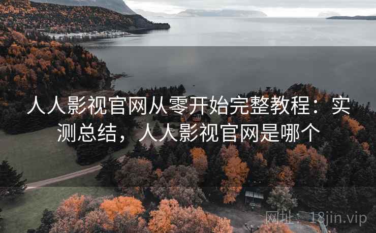 人人影视官网从零开始完整教程：实测总结，人人影视官网是哪个