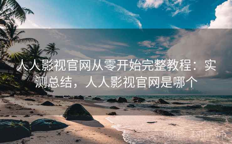 人人影视官网从零开始完整教程：实测总结，人人影视官网是哪个