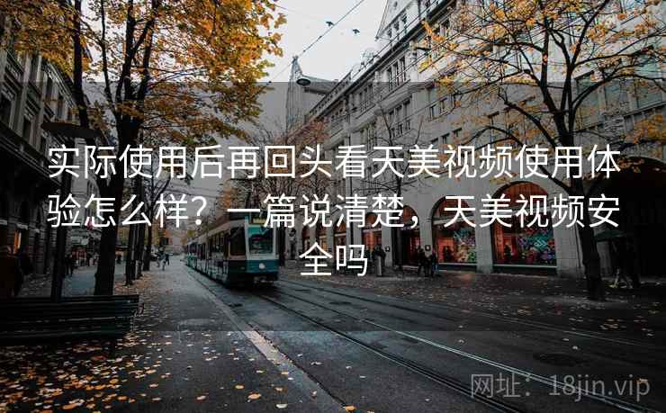 实际使用后再回头看天美视频使用体验怎么样？一篇说清楚，天美视频安全吗