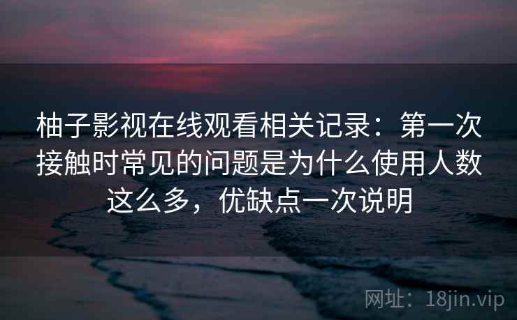 柚子影视在线观看相关记录：第一次接触时常见的问题是为什么使用人数这么多，优缺点一次说明