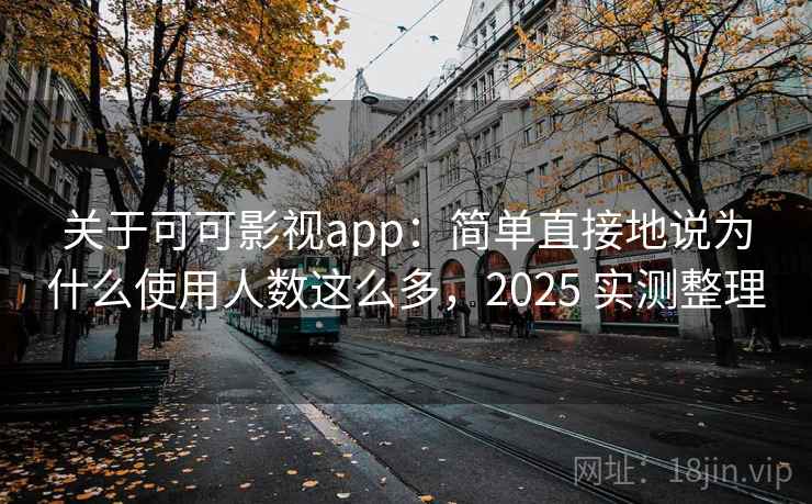关于可可影视app：简单直接地说为什么使用人数这么多，2025 实测整理
