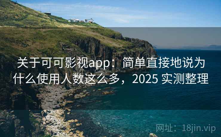 关于可可影视app：简单直接地说为什么使用人数这么多，2025 实测整理