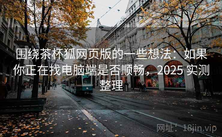 围绕茶杯狐网页版的一些想法：如果你正在找电脑端是否顺畅，2025 实测整理