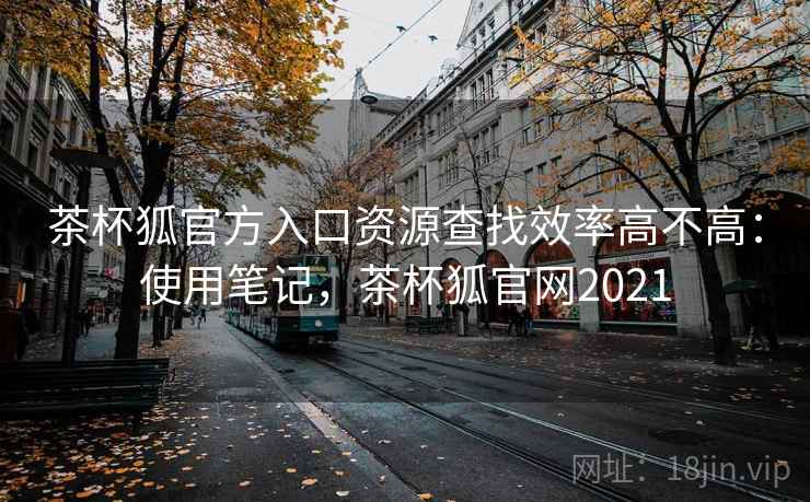 茶杯狐官方入口资源查找效率高不高：使用笔记，茶杯狐官网2021