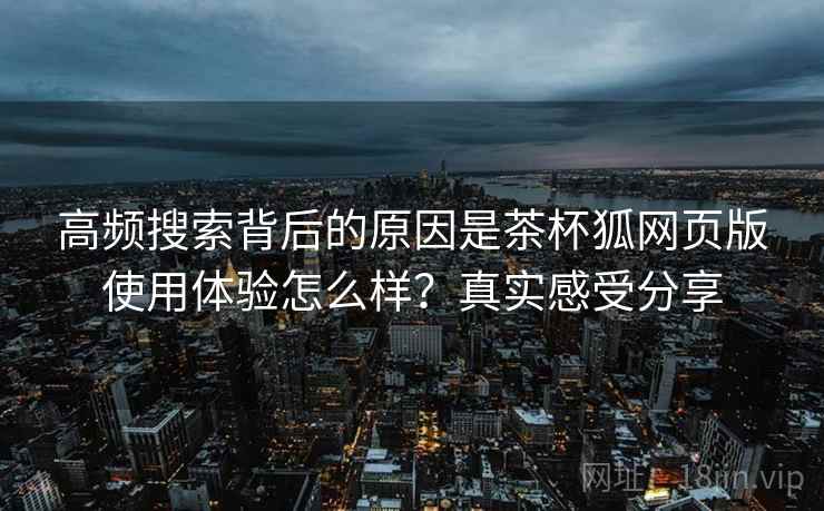 高频搜索背后的原因是茶杯狐网页版使用体验怎么样？真实感受分享