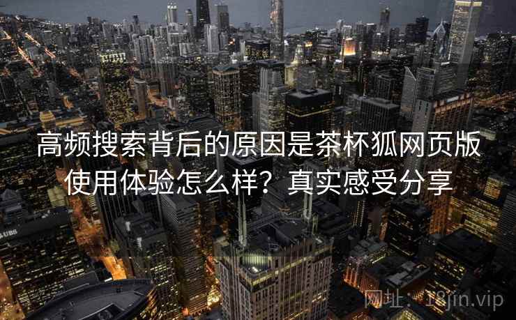高频搜索背后的原因是茶杯狐网页版使用体验怎么样？真实感受分享