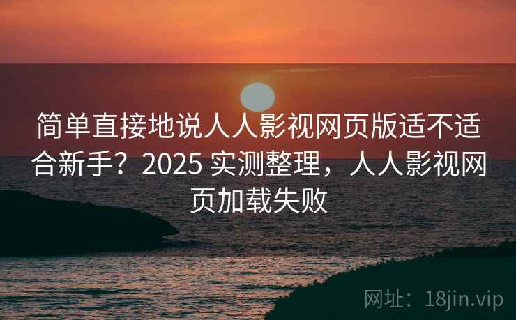 简单直接地说人人影视网页版适不适合新手？2025 实测整理，人人影视网页加载失败