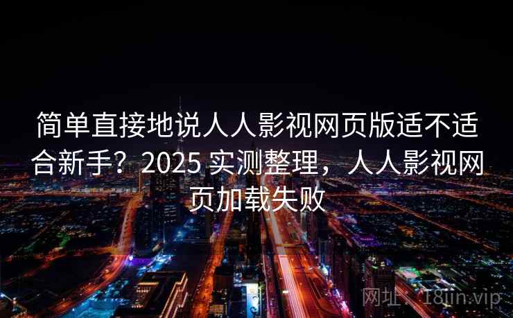 简单直接地说人人影视网页版适不适合新手？2025 实测整理，人人影视网页加载失败
